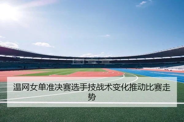 温网女单准决赛选手技战术变化推动比赛走势