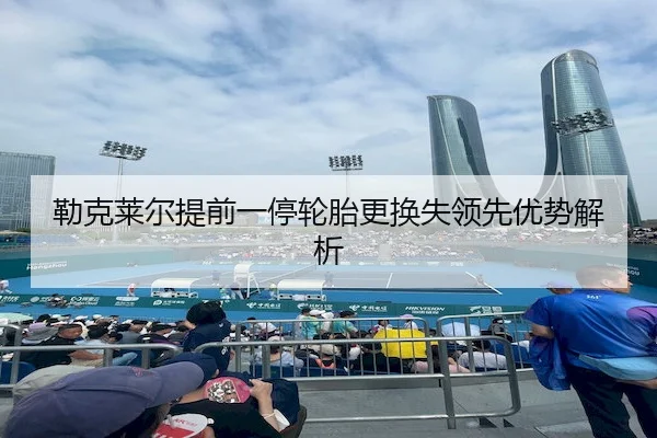 勒克莱尔提前一停轮胎更换失领先优势解析